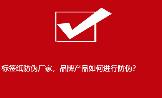 標(biāo)簽紙防偽廠家，品牌產(chǎn)品如何進(jìn)行防偽？