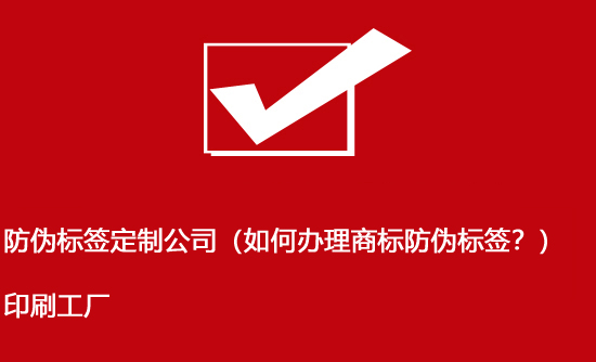 防偽標(biāo)簽定制公司（如何辦理商標(biāo)防偽標(biāo)簽？）印刷工廠